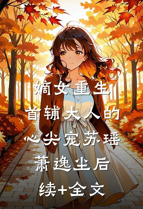 嫡女重生：首辅大人的心尖宠苏瑶萧逸尘后续+全文