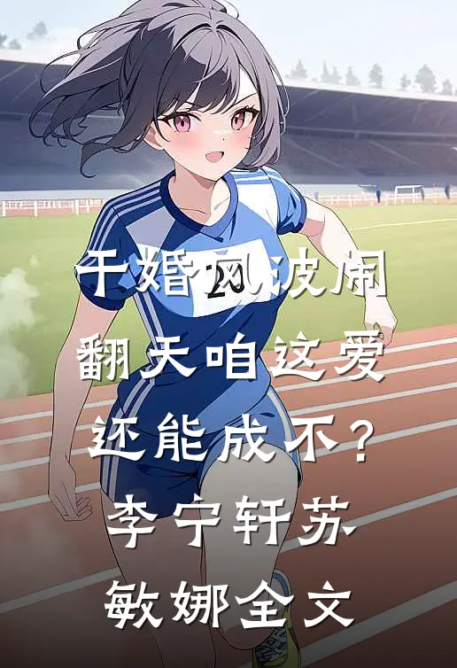 干婚风波闹翻天咱这爱还能成不？李宁轩苏敏娜全文