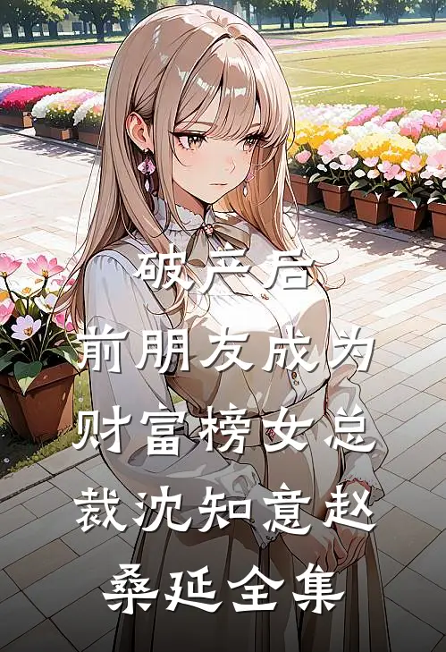 破产后，前朋友成为财富榜女总裁沈知意赵桑延全集