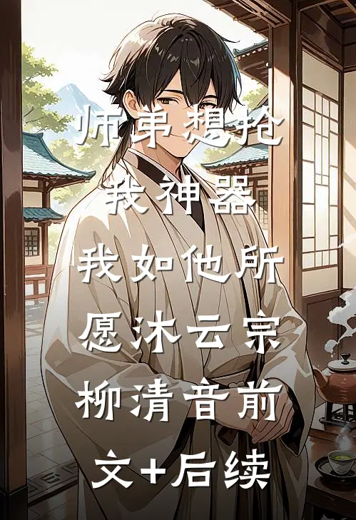 师弟想抢我神器，我如他所愿沐云宗柳清音前文+后续