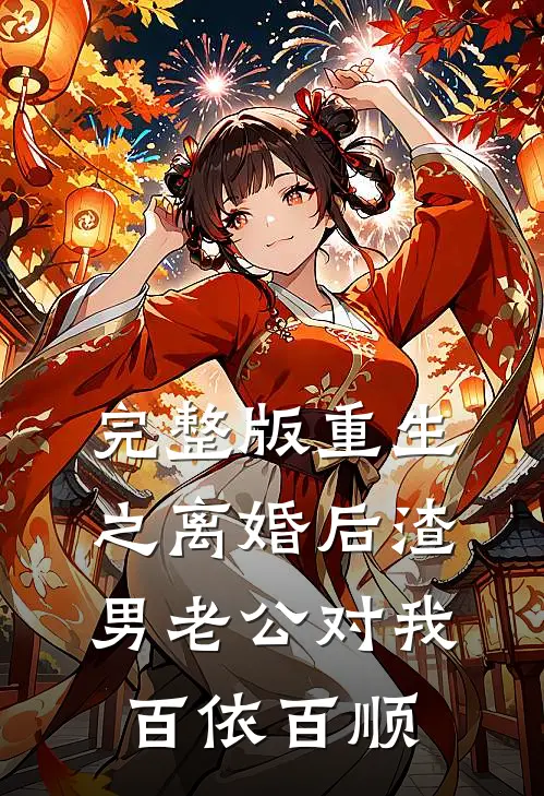 完整版重生之离婚后渣男老公对我百依百顺