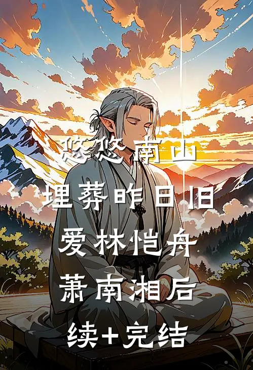 悠悠南山，埋葬昨日旧爱林恺舟萧南湘后续+完结