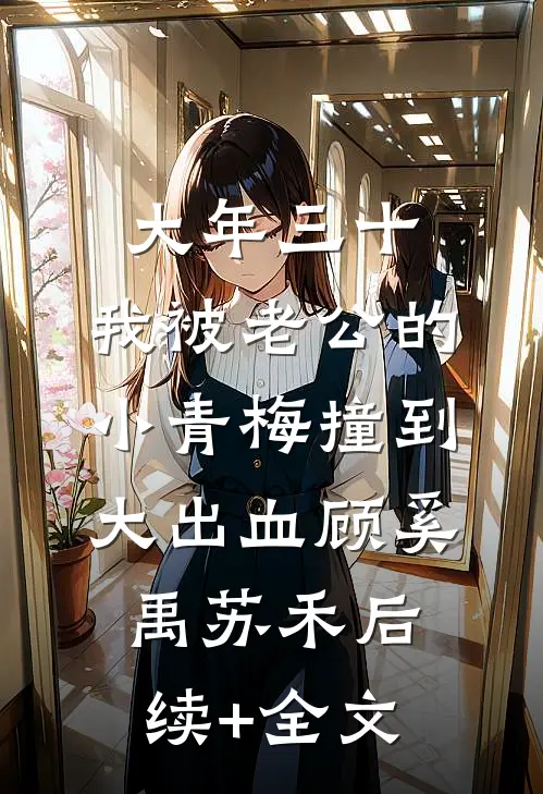 大年三十，我被老公的小青梅撞到大出血顾奚禹苏禾后续+全文