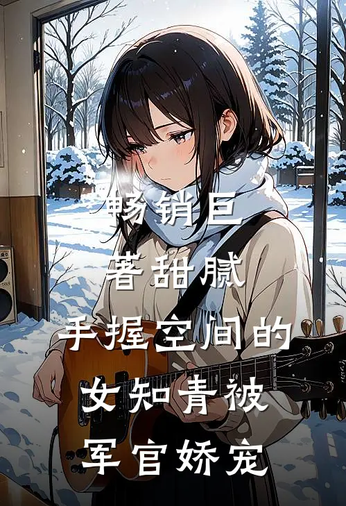 畅销巨著甜腻：手握空间的女知青被军官娇宠
