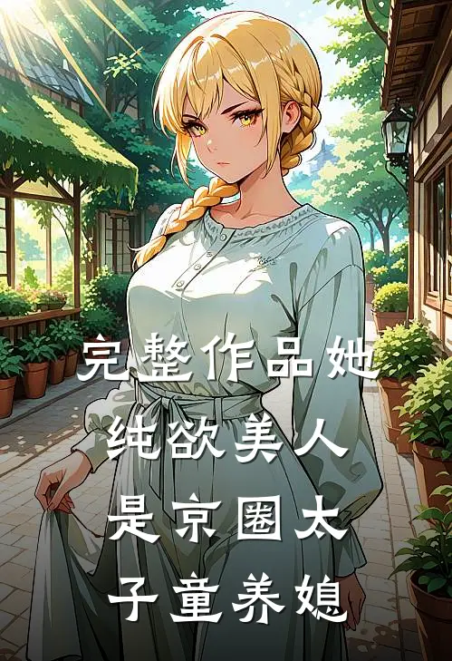 完整作品她，纯欲美人，是京圈太子童养媳