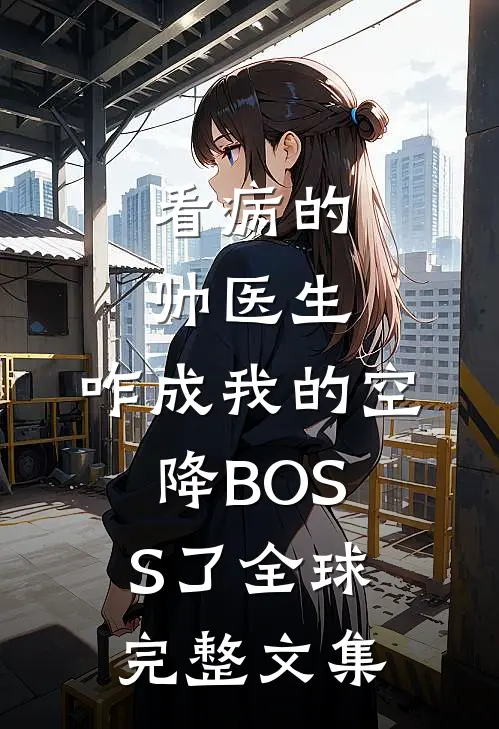 看病的帅医生，咋成我的空降BOSS了全球完整文集