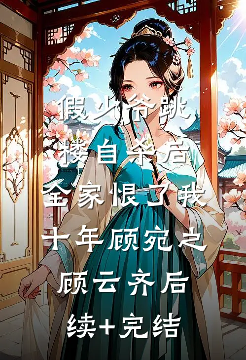 假少爷跳楼自杀后，全家恨了我十年顾宛之顾云齐后续+完结
