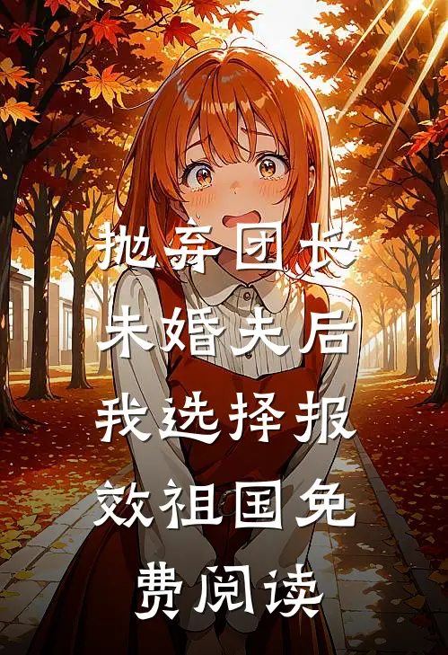 抛弃团长未婚夫后，我选择报效祖国免费阅读