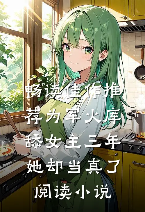 畅读佳作推荐为军火库舔女主三年，她却当真了阅读小说