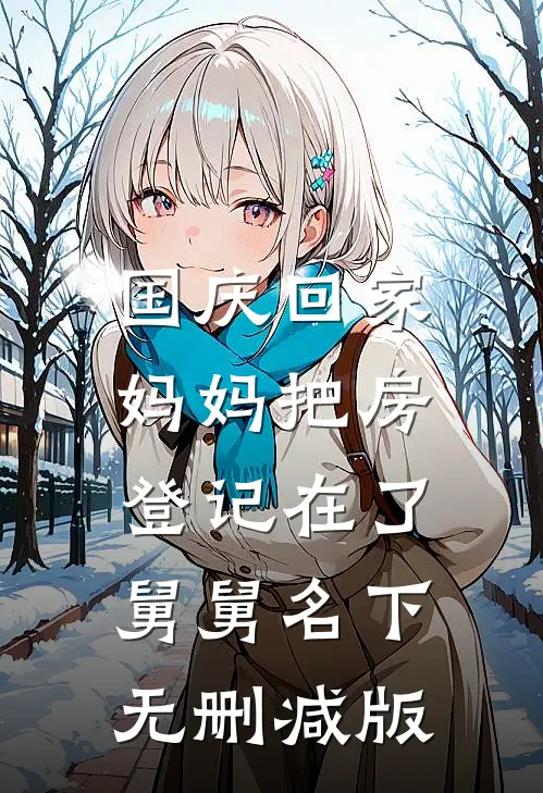 国庆回家，妈妈把房登记在了舅舅名下无删减版