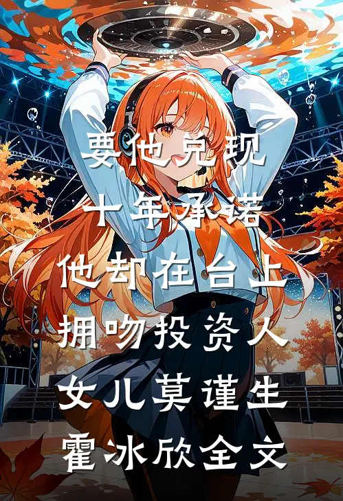 要他兑现十年承诺，他却在台上拥吻投资人女儿莫谨生霍冰欣全文
