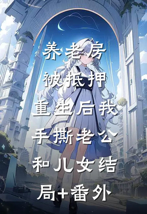 养老房被抵押，重生后我手撕老公和儿女结局+番外