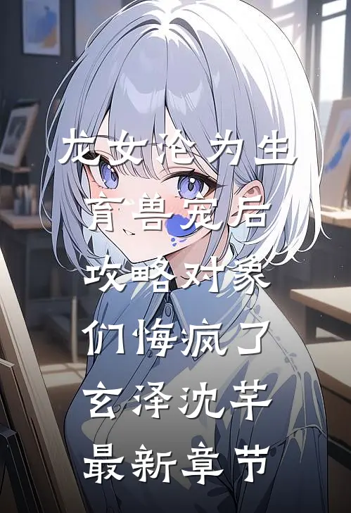 龙女沦为生育兽宠后，攻略对象们悔疯了玄泽沈芊最新章节