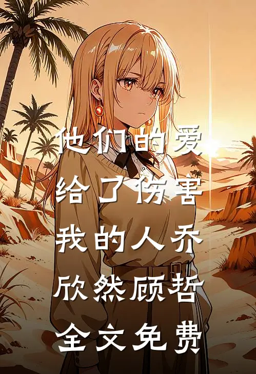 他们的爱，给了伤害我的人乔欣然顾哲全文免费