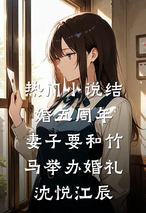 热门小说结婚五周年，妻子要和竹马举办婚礼沈悦江辰