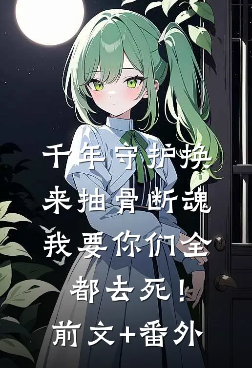 千年守护换来抽骨断魂，我要你们全都去死！前文+番外