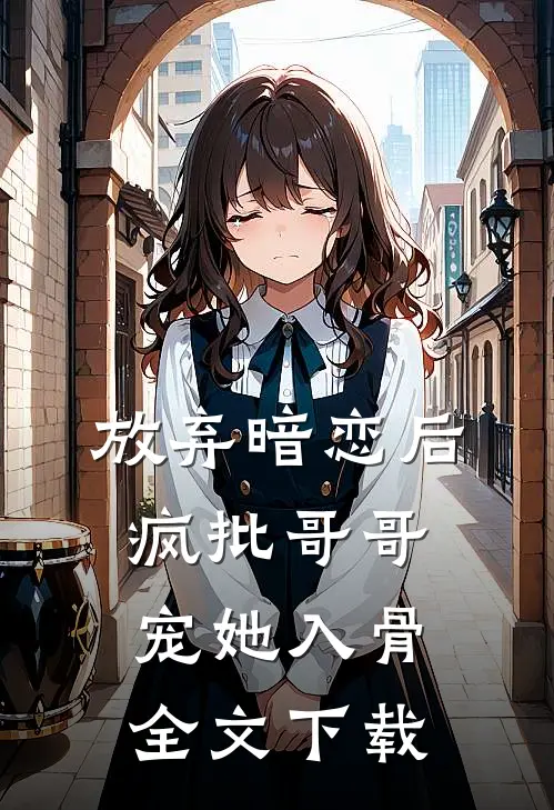 放弃暗恋后，疯批哥哥宠她入骨全文下载