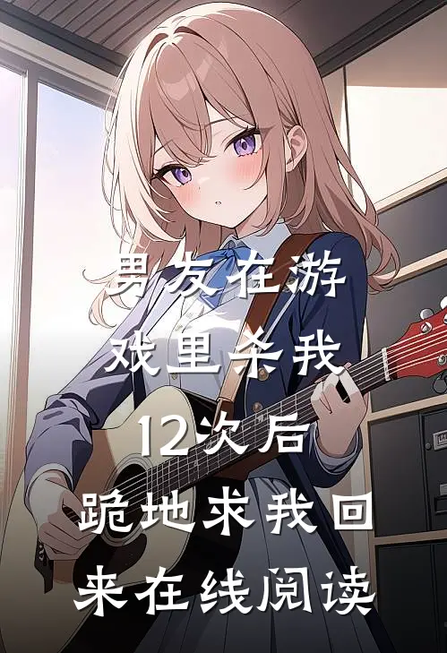 男友在游戏里杀我12次后，跪地求我回来在线阅读