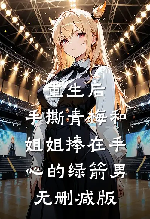 重生后，手撕青梅和姐姐捧在手心的绿箭男无删减版