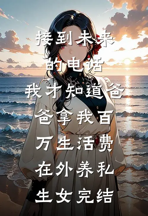 接到未来的电话，我才知道爸爸拿我百万生活费在外养私生女完结