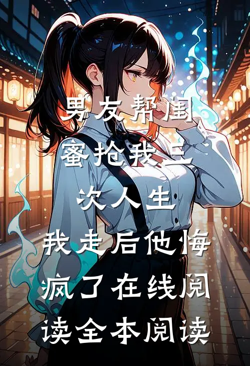 男友帮闺蜜抢我三次人生，我走后他悔疯了在线阅读全本阅读