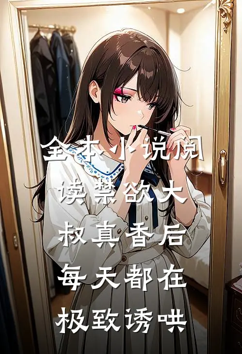 全本小说阅读禁欲大叔真香后，每天都在极致诱哄