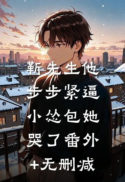靳先生他步步紧逼，小怂包她哭了番外+无删减