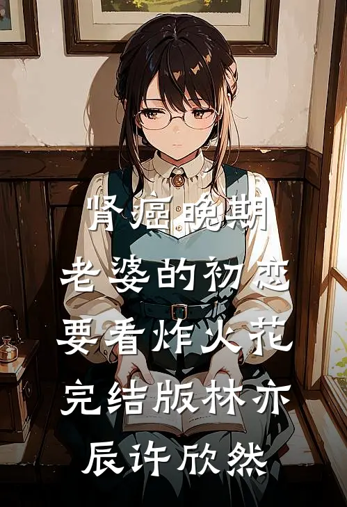 肾癌晚期，老婆的初恋要看炸火花完结版林亦辰许欣然
