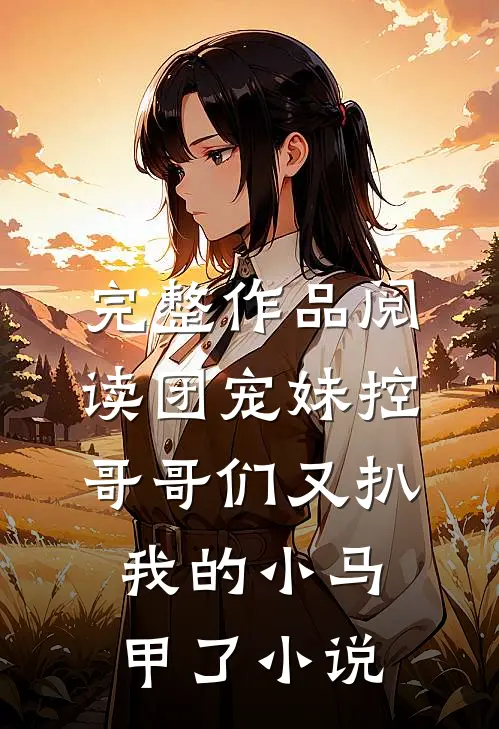 完整作品阅读团宠妹控:哥哥们又扒我的小马甲了小说
