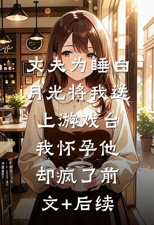 丈夫为睡白月光将我送上游戏台，我怀孕他却疯了前文+后续