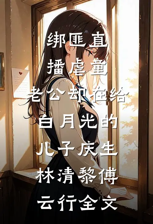 绑匪直播虐童，老公却在给白月光的儿子庆生林清黎傅云行全文