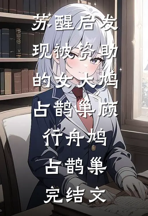 苏醒后发现被资助的女大鸠占鹊巢顾行舟鸠占鹊巢完结文