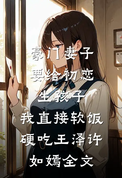 豪门妻子要给初恋生孩子，我直接软饭硬吃王泽许如嫣全文