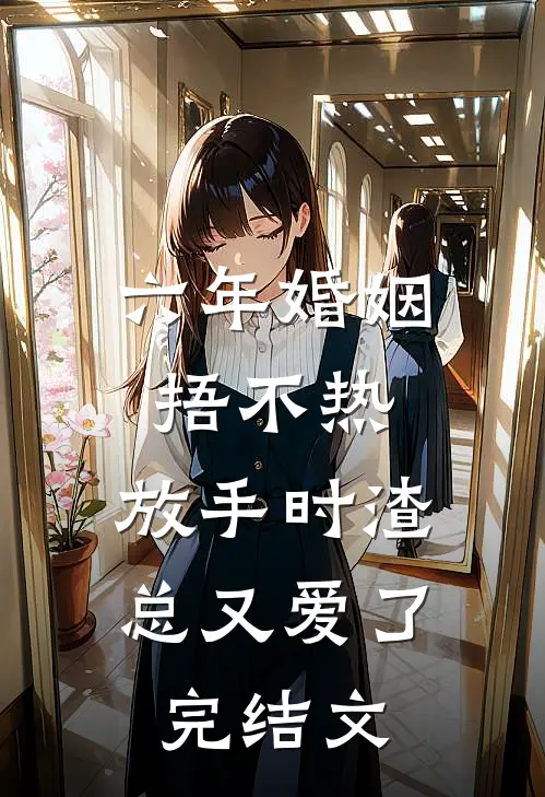 六年婚姻捂不热，放手时渣总又爱了完结文