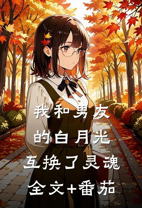我和男友的白月光，互换了灵魂全文+番茄