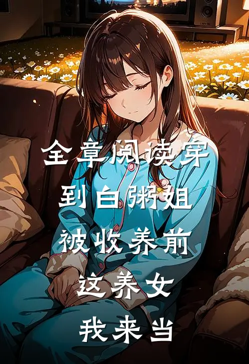 全章阅读穿到白粥姐被收养前，这养女我来当