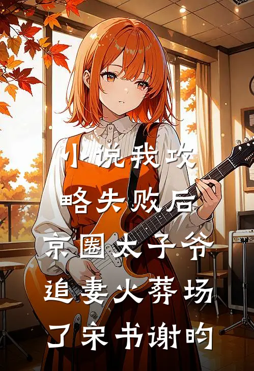 小说我攻略失败后，京圈太子爷追妻火葬场了(宋书谢昀)