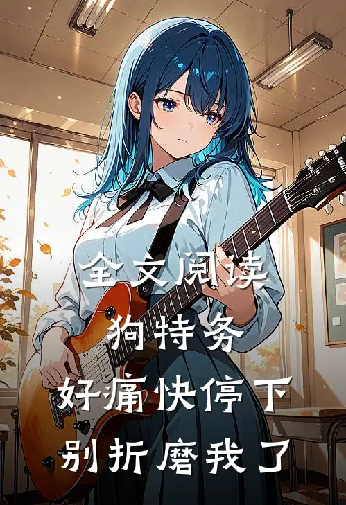 全文阅读狗特务，好痛快停下，别折磨我了