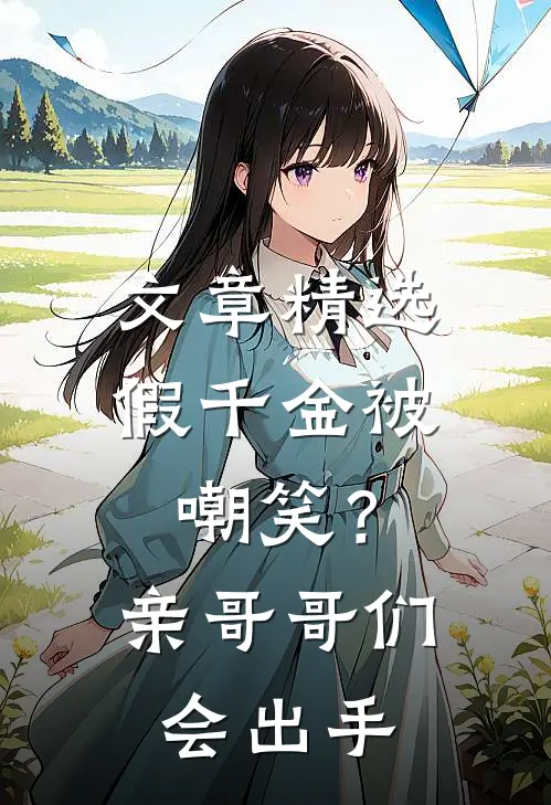 文章精选假千金被嘲笑？亲哥哥们会出手