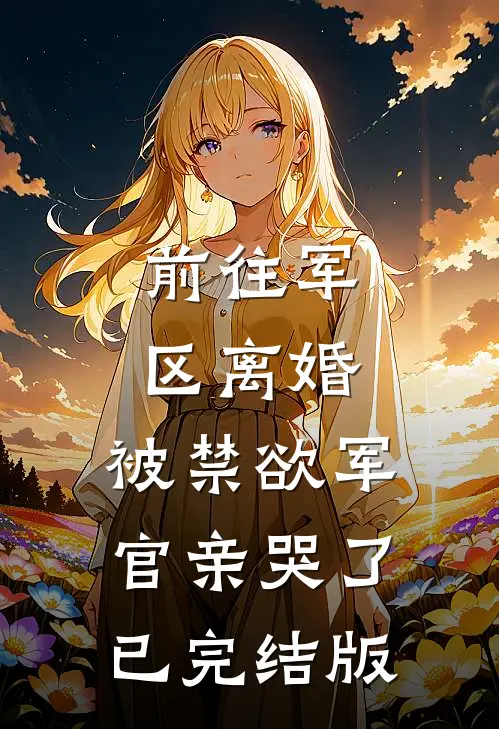 前往军区离婚，被禁欲军官亲哭了已完结版
