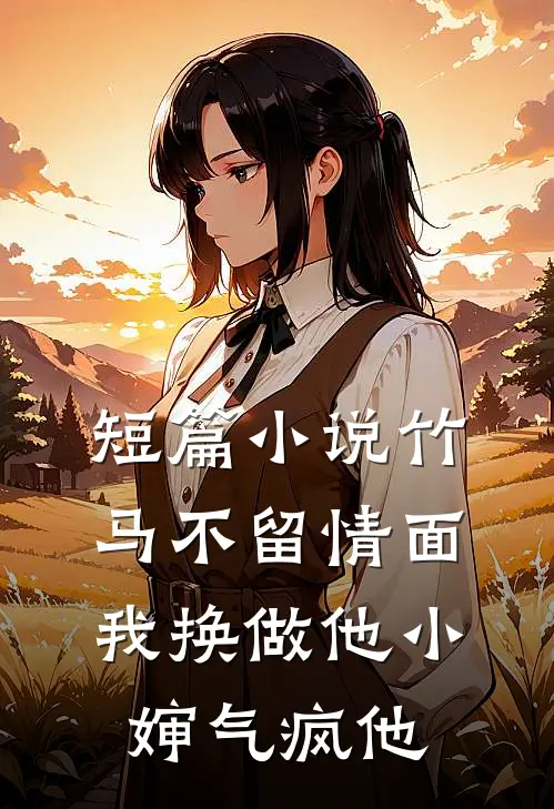 短篇小说竹马不留情面，我换做他小婶气疯他