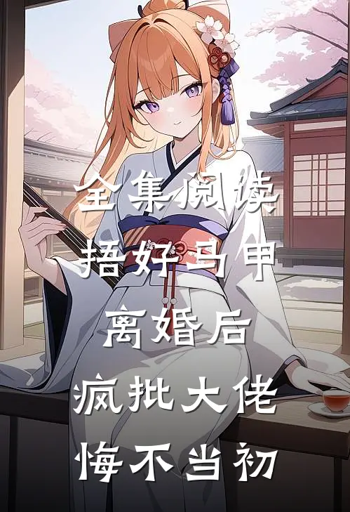 全集阅读捂好马甲离婚后，疯批大佬悔不当初
