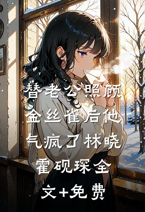 替老公照顾金丝雀后他气疯了林晓霍砚琛全文+免费