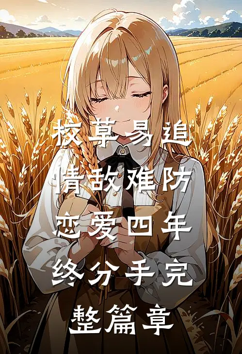 校草易追情敌难防，恋爱四年终分手完整篇章