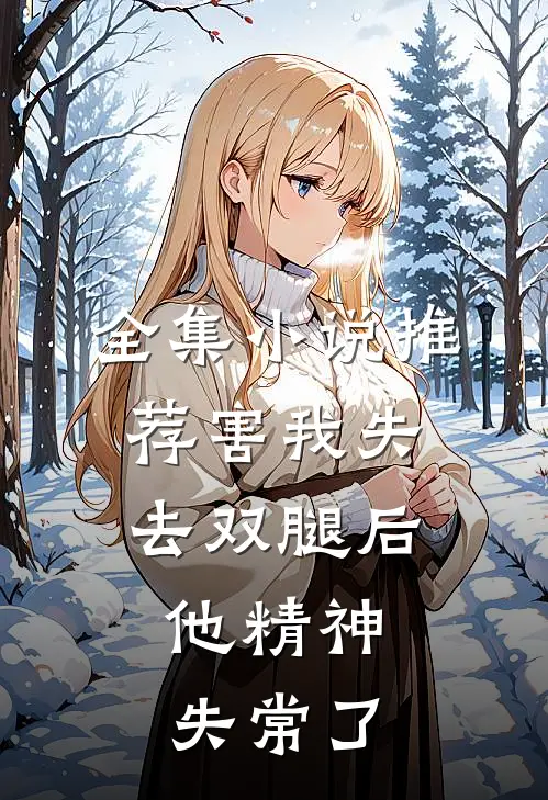 全集小说推荐害我失去双腿后，他精神失常了