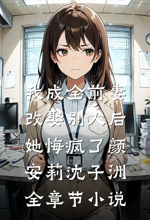 我成全前妻改娶别人后，她悔疯了颜安莉沈子洲全章节小说