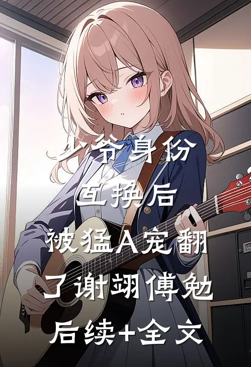 少爷身份互换后，被猛A宠翻了谢翊傅勉后续+全文