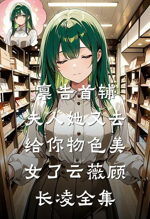 禀告首辅，夫人她又去给你物色美女了云薇顾长凌全集