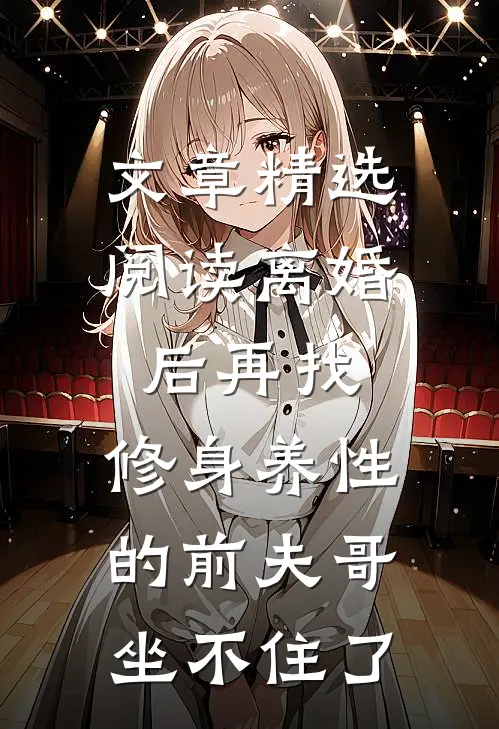 文章精选阅读离婚后再找，修身养性的前夫哥坐不住了