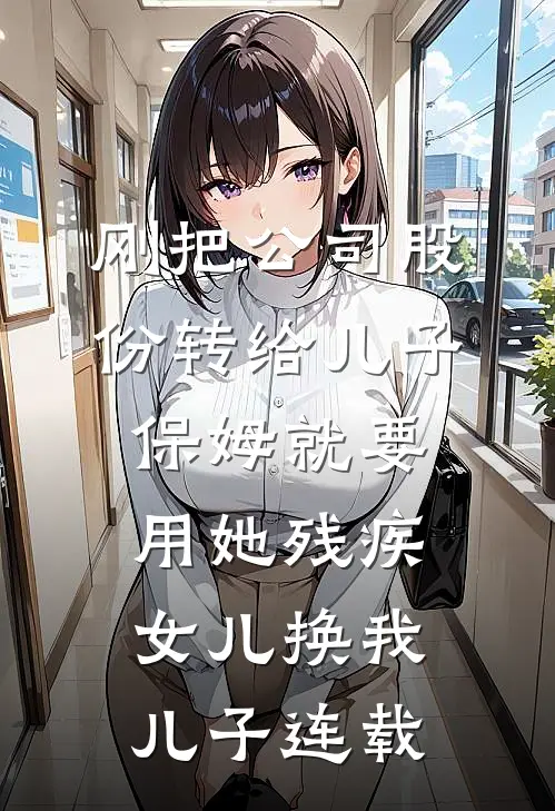 刚把公司股份转给儿子，保姆就要用她残疾女儿换我儿子连载